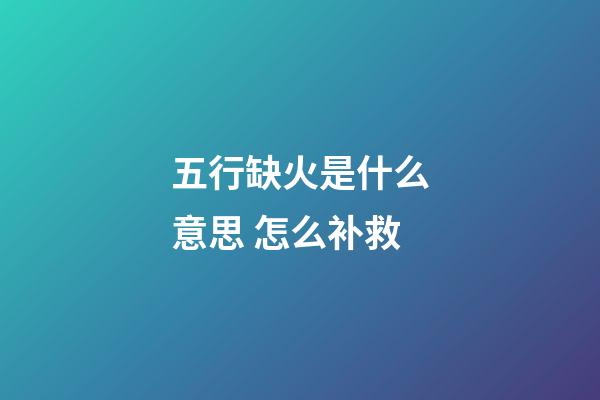 五行缺火是什么意思 怎么补救